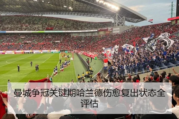 曼城争冠关键期哈兰德伤愈复出状态全评估